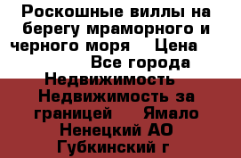 Роскошные виллы на берегу мраморного и черного моря. › Цена ­ 450 000 - Все города Недвижимость » Недвижимость за границей   . Ямало-Ненецкий АО,Губкинский г.